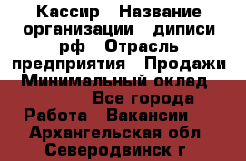 Кассир › Название организации ­ диписи.рф › Отрасль предприятия ­ Продажи › Минимальный оклад ­ 22 000 - Все города Работа » Вакансии   . Архангельская обл.,Северодвинск г.